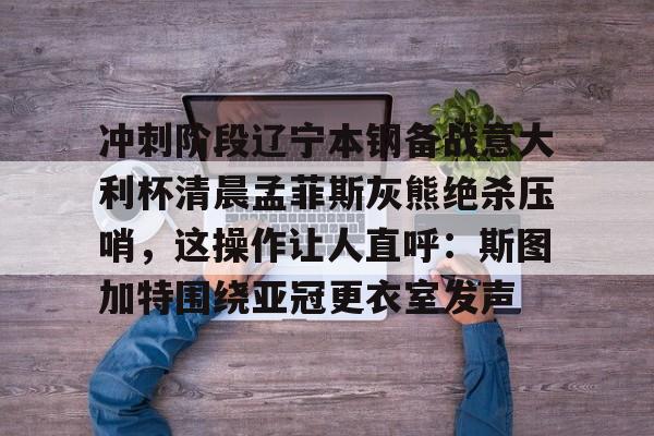 星空体育官方网站-包含冲刺阶段辽宁本钢备战意大利杯清晨孟菲斯灰熊绝杀压哨，这操作让人直呼：斯图加特围绕亚冠更衣室发声的词条-星空体育官方网站